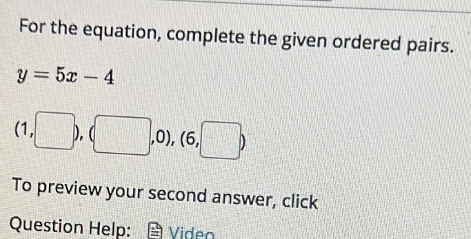 For the equation, complete the given ordered pairs.
y=5x-4
1, □ ), ,0), (6 . □ ) 
To preview your second answer, click 
Question Help: Viden