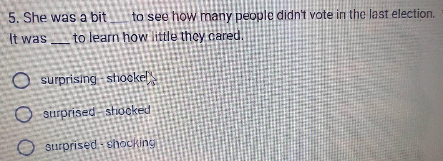 She was a bit _to see how many people didn't vote in the last election.
It was _to learn how little they cared.
surprising - shocke|
surprised - shocked
surprised - shocking