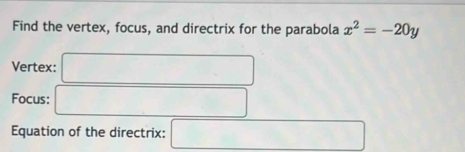 Find the vertex, focus, and directrix for the parabola x^2=-20y
Vertex: □ 
Focus: □ 
Equation of the directrix: □