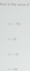 What is the value of
x=-104
x=26
x=-26
x=104