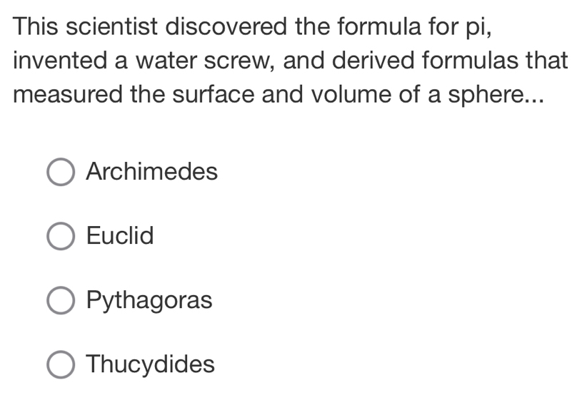 This scientist discovered the formula for pi,
invented a water screw, and derived formulas that
measured the surface and volume of a sphere...
Archimedes
Euclid
Pythagoras
Thucydides