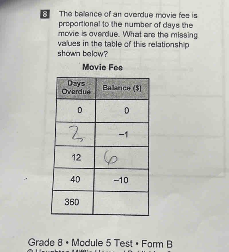 The balance of an overdue movie fee is 
proportional to the number of days the 
movie is overdue. What are the missing 
values in the table of this relationship 
shown below? 
Movie Fee 
Grade 8 • Module 5 Test • Form B