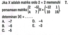 Jika X adalah matriks ordo 2* 2 memenuhi 7.
persamaan matriks beginpmatrix 2&-5 4&7endpmatrix X=beginpmatrix -12&1 10&19endpmatrix. 
determinan |X|= _
A. -7 D. -4
B. -6 E. -3
C. -5