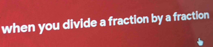 when you divide a fraction by a fraction