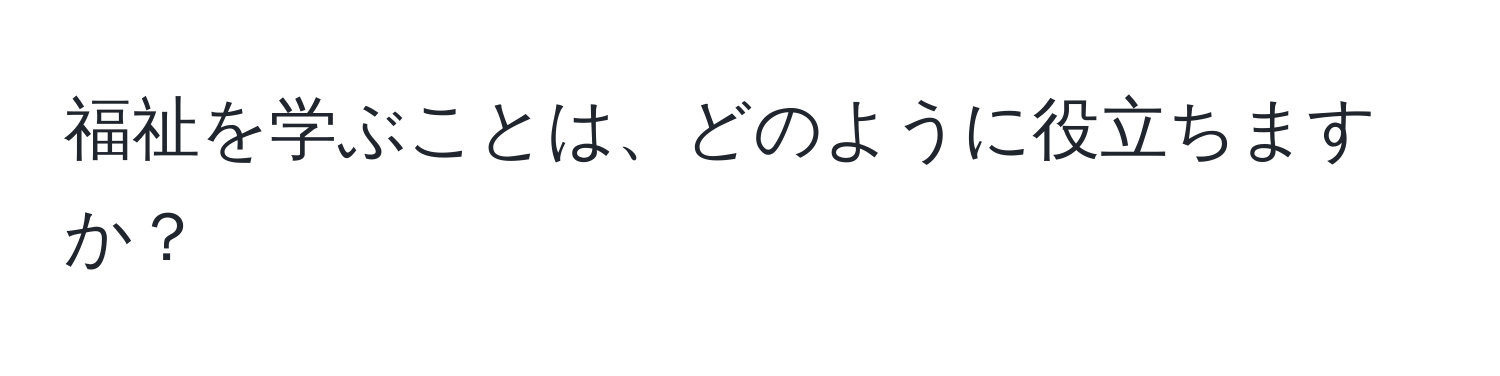 福祉を学ぶことは、どのように役立ちますか？