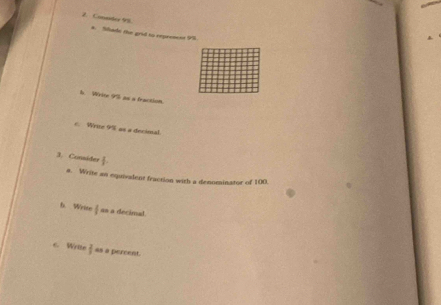 Connder 98. 
* Shade the grid so eepresens 9%. 
h. Write 9% as a fraction 
c. Write 9% as a decimal. 
3. Consider f. 
a. Write an equivadent fraction with a denominator of 100
6. Wiris  1/I  as a decimal. 
6. Wrtte  2/5  as a percent.