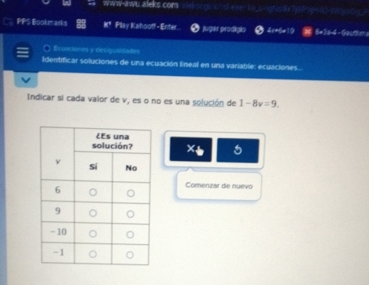 www-awu.aleks.com/alekscgi/i/lsk.exer1o_0-jgt!sk7j5P30<10-ver9x0e_? 
PPS Bookmarks Play Kahoot! - Enter. jugar prodigio 4x+6=10 8#38-4 - Gauther s 
Ecuaciones y desiguaidades 
Identificar soluciones de una ecuación lineal en una variable: ecuaciones... 
Indicar si cada valor de v, es o no es una solución de 1-8v=9. 
X 5 
Comenzar de nuevo