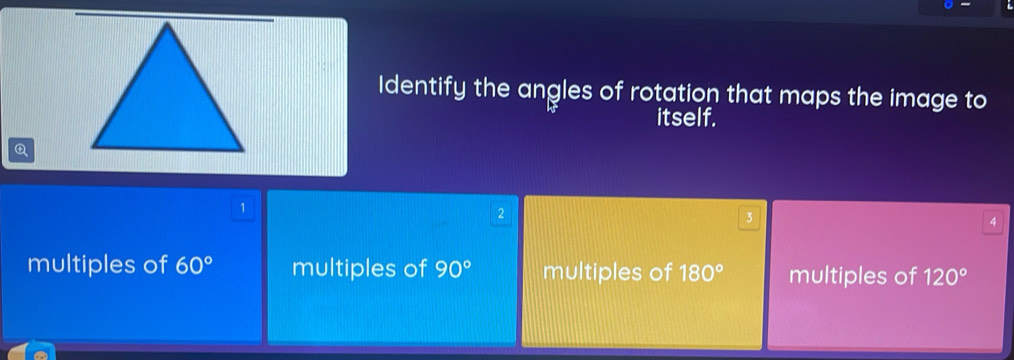 Identify the angles of rotation that maps the image to
itself.
Q
1
2
3
4
multiples of 60° multiples of 90° multiples of 180° multiples of 120°