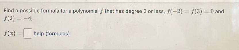 Find a possible formula for a polynomial f that has degree 2 or less, f(-2)=f(3)=0 and
f(2)=-4.
f(x)=□ help (formulas)