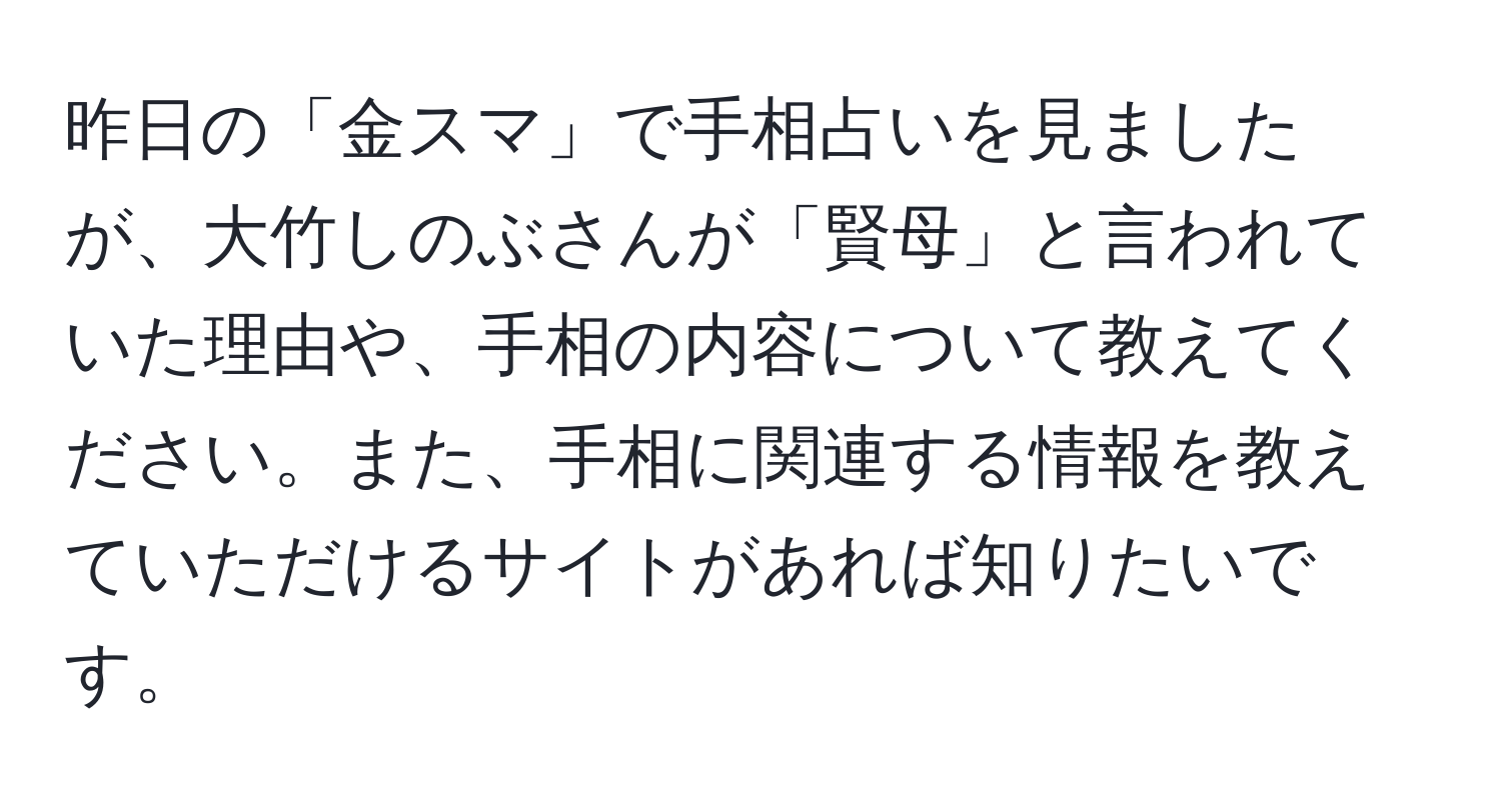 昨日の「金スマ」で手相占いを見ましたが、大竹しのぶさんが「賢母」と言われていた理由や、手相の内容について教えてください。また、手相に関連する情報を教えていただけるサイトがあれば知りたいです。