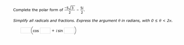 Complete the polar form of  (-5sqrt(3))/2 - 5i/2 . 
Simplify all radicals and fractions. Express the argument θ in radians, with 0≤ θ <2π.
□ (cos □ +isin □ )