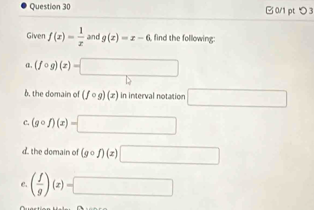 つ 3 
Given f(x)= 1/x  and g(x)=x-6 , find the following: 
a, (fcirc g)(x)=□
b. the domain of (fcirc g)(x) in interval notation □ 
C. (gcirc f)(x)=□
d. the domain of (gcirc f)(x)□
e. ( f/g )(x)=□
Quast i