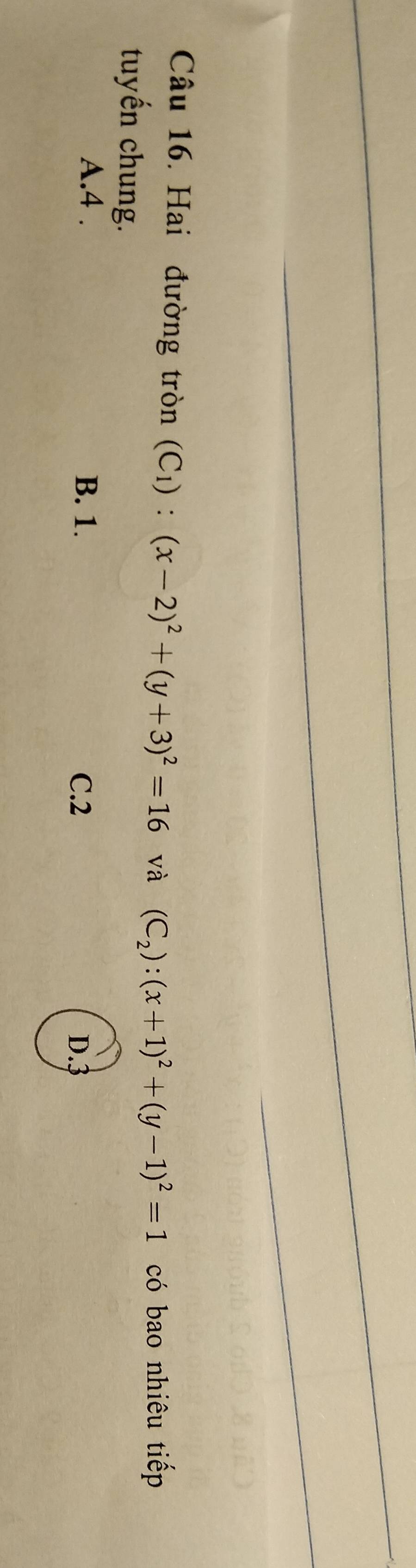 Hai đường tròn (C_1):(x-2)^2+(y+3)^2=16 và (C_2):(x+1)^2+(y-1)^2=1 có bao nhiêu tiếp
tuyến chung.
A. 4. B. 1. C. 2
D. 3