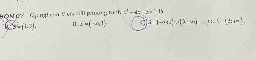 BQN 07 Tập nghiệm S của bất phương trình x^2-4x+3>0 là
s=(1;3).
B. S=(-∈fty ;1). d S=(-∈fty ;1)∪ (3;+∈fty ). D. S=(3;+∈fty ).