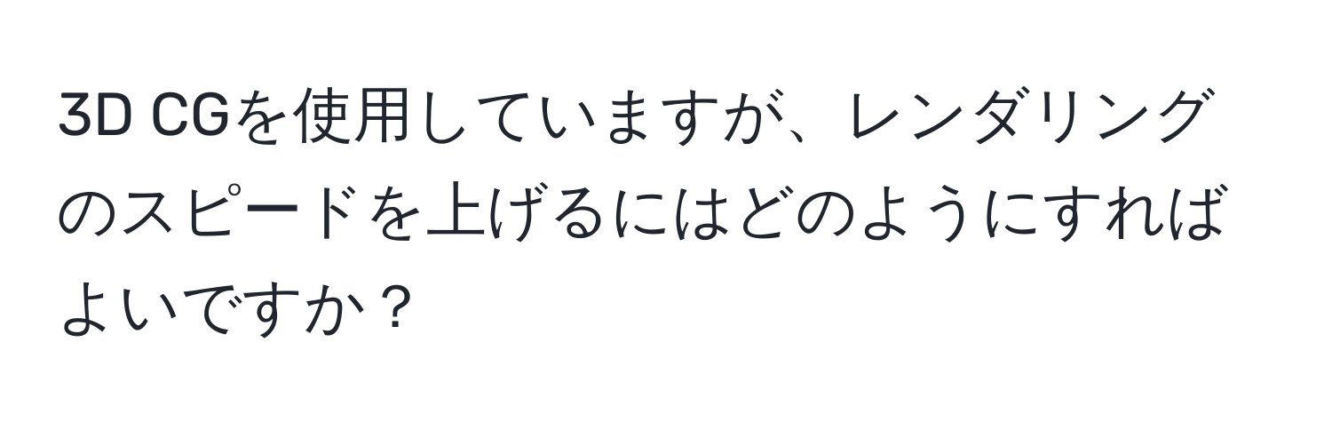 3D CGを使用していますが、レンダリングのスピードを上げるにはどのようにすればよいですか？