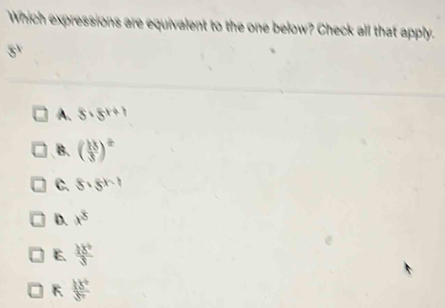 Which expressions are equivalent to the one below? Check all that apply.
5
A. 5· 5^(x+1)
B. ( 15/3 end(pmatrix)^2
C. 5· 5^(x-1)
D. x^5
E  18^5/3 
 15^5/5^7 