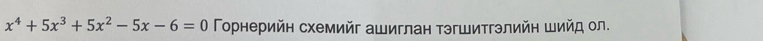 x^4+5x^3+5x^2-5x-6=0 Γорнерийн схемийг ашиглан тэгшитгэлийн шийд ол.