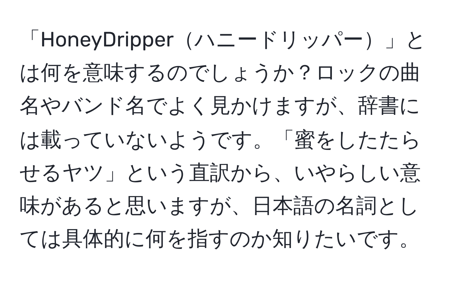 「HoneyDripperハニードリッパー」とは何を意味するのでしょうか？ロックの曲名やバンド名でよく見かけますが、辞書には載っていないようです。「蜜をしたたらせるヤツ」という直訳から、いやらしい意味があると思いますが、日本語の名詞としては具体的に何を指すのか知りたいです。