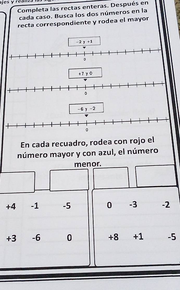 ajes y reanza 
Completa las rectas enteras. Después en 
cada caso. Busca los dos números en la 
recta correspondiente y rodea el mayor
-2y+1
。
+7y 0
-6y-2
0
En cada recuadro, rodea con rojo el 
número mayor y con azul, el número 
menor.
+4 -1 -5 0 -3 -2
+3 -6 0 +8 +1 -5