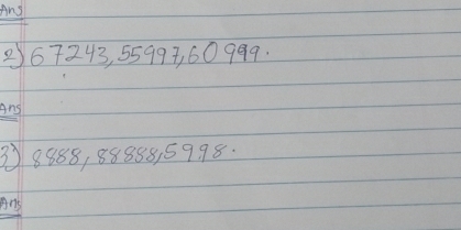 And
267243, 5599, 60999. 
Ans
38888, 88888, 5998. 
Ans