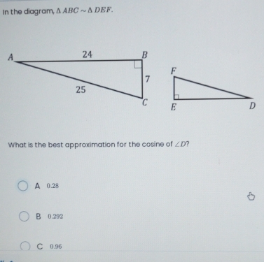 In the diagram, △ ABCsim △ DEF. 
What is the best approximation for the cosine of ∠ D 7
A 0.28
B 0.292
C 0.96