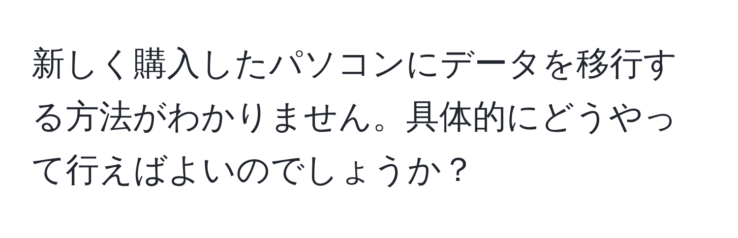 新しく購入したパソコンにデータを移行する方法がわかりません。具体的にどうやって行えばよいのでしょうか？