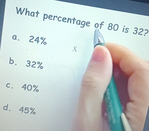 What percentage of 80 is 32?
a⩽ 24%
X
b. 32%
c. 40%
d. 45%