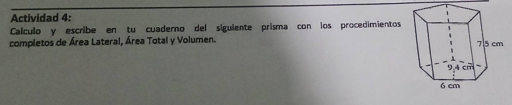 Actividad 4: 
Calculo y escribe en tu cuaderno del siguiente prisma con los procedimientos 
completos de Área Lateral, Área Total y Volumen.