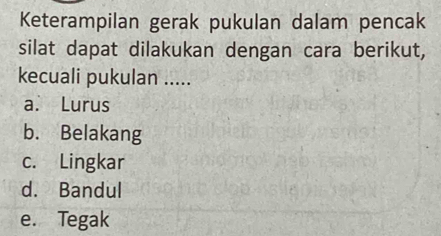 Keterampilan gerak pukulan dalam pencak
silat dapat dilakukan dengan cara berikut,
kecuali pukulan .....
a. Lurus
b. Belakang
c. Lingkar
d. Bandul
e. Tegak