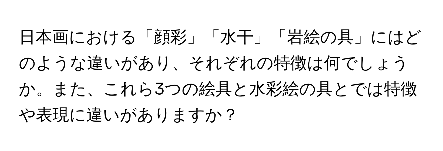 日本画における「顔彩」「水干」「岩絵の具」にはどのような違いがあり、それぞれの特徴は何でしょうか。また、これら3つの絵具と水彩絵の具とでは特徴や表現に違いがありますか？