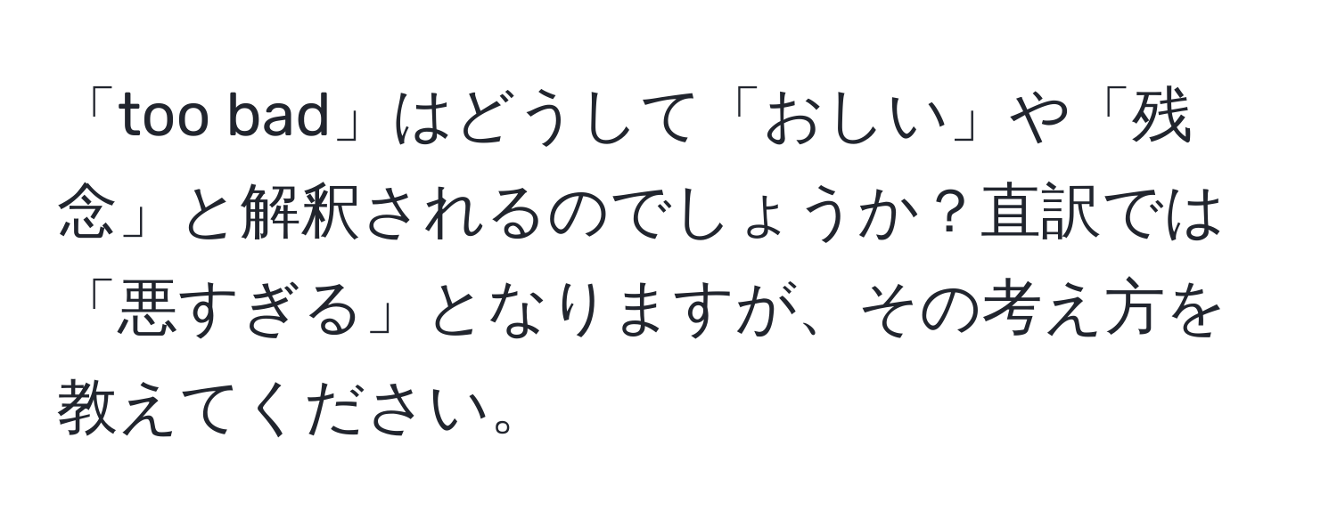 「too bad」はどうして「おしい」や「残念」と解釈されるのでしょうか？直訳では「悪すぎる」となりますが、その考え方を教えてください。