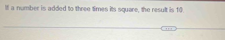 If a number is added to three times its square, the result is 10.