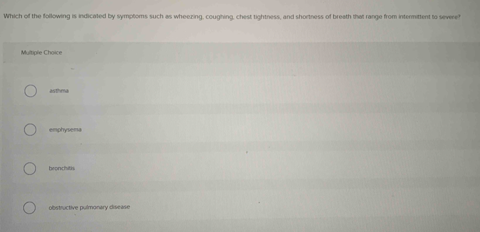 Which of the following is indicated by symptoms such as wheezing, coughing, chest tightness, and shortness of breath that range from intermittent to severe?
Multiple Choice
asthma
emphysema
bronchitis
obstructive pulmonary disease