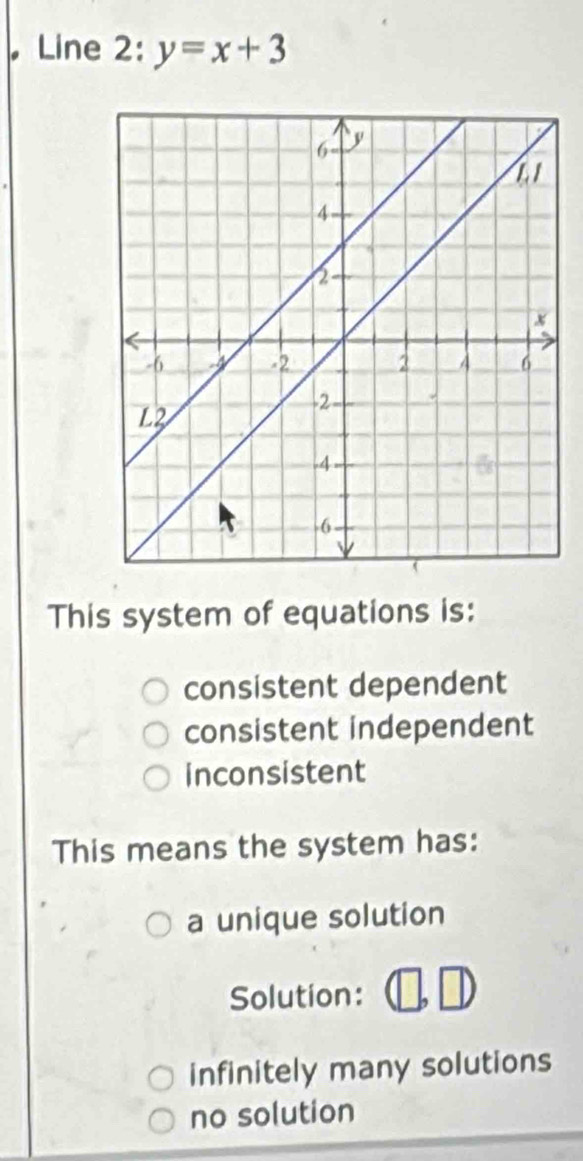 Line 2^(frac a)e y=x+3
This system of equations is:
consistent dependent
consistent independent
inconsistent
This means the system has:
a unique solution
Solution:
infinitely many solutions
no solution