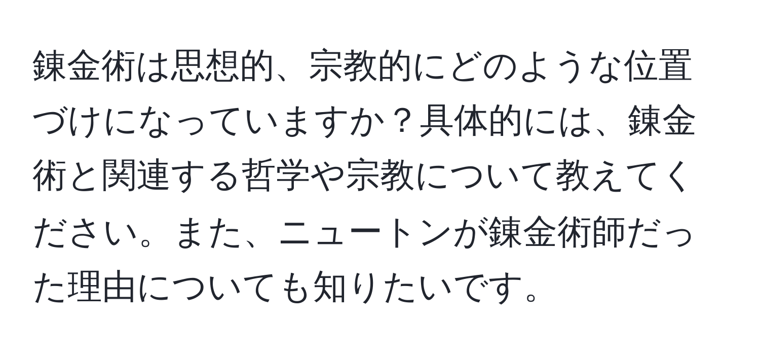 錬金術は思想的、宗教的にどのような位置づけになっていますか？具体的には、錬金術と関連する哲学や宗教について教えてください。また、ニュートンが錬金術師だった理由についても知りたいです。