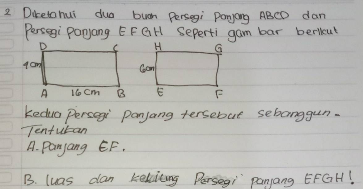 Diketahui duo buan Persegi Panyong ABCD dan
Persegi Panyang EF GH Seperti gam bar berlcut
Kedua persegi Panjang tersebut sebanggun.
Tentutan
A. Panyang EF.
B. luas dan kekiting Persegi panjang EFGH!