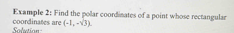 Example 2: Find the polar coordinates of a point whose rectangular 
coordinates are (-1,-sqrt(3)). 
Solution: