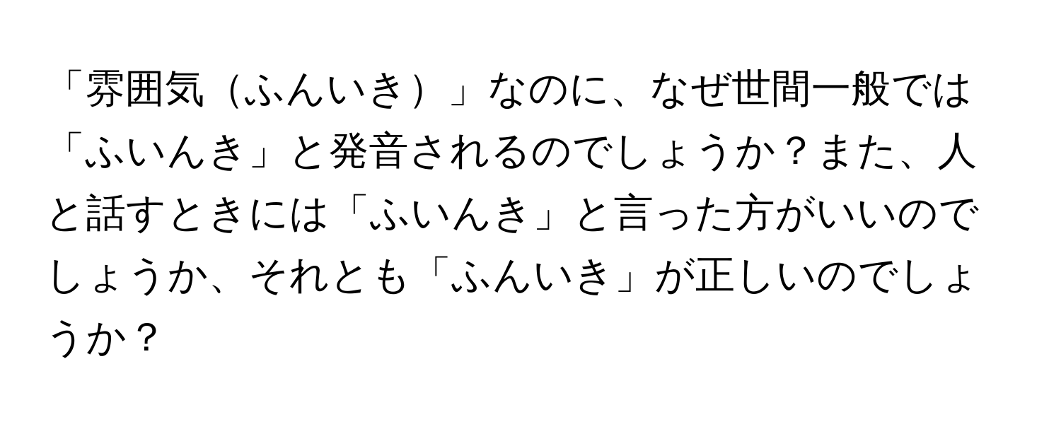 「雰囲気ふんいき」なのに、なぜ世間一般では「ふいんき」と発音されるのでしょうか？また、人と話すときには「ふいんき」と言った方がいいのでしょうか、それとも「ふんいき」が正しいのでしょうか？