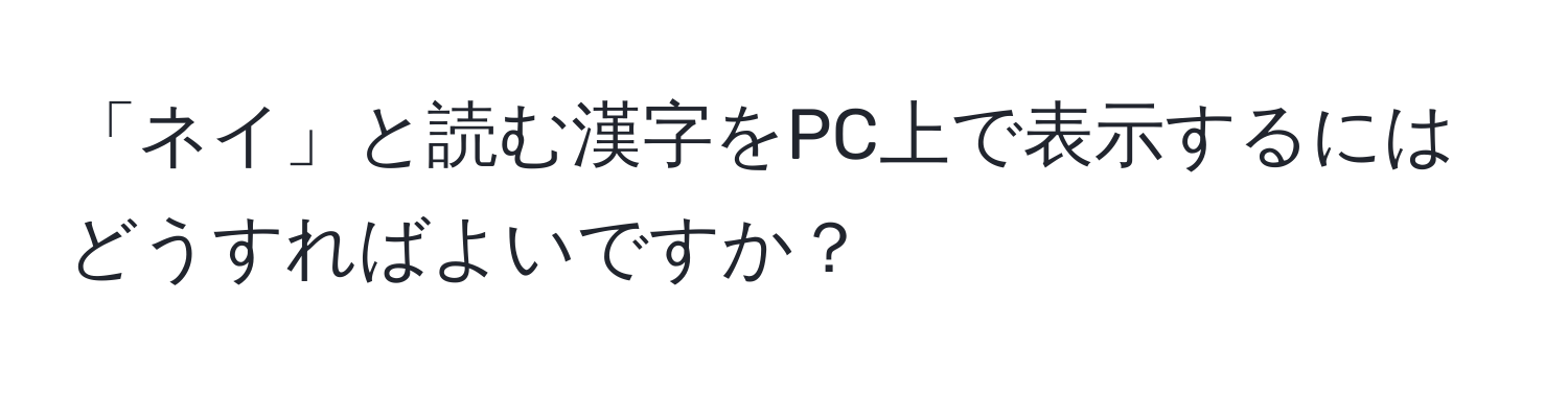 「ネイ」と読む漢字をPC上で表示するにはどうすればよいですか？