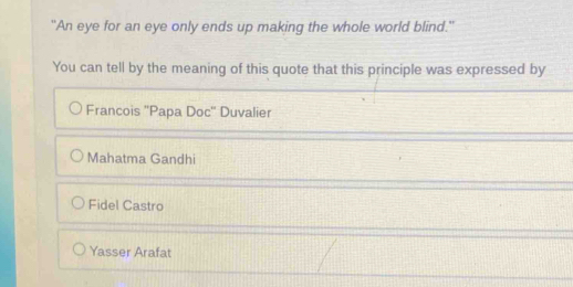 "An eye for an eye only ends up making the whole world blind."
You can tell by the meaning of this quote that this principle was expressed by
Francois ''Papa Doc'' Duvalier
Mahatma Gandhi
Fidel Castro
Yasser Arafat