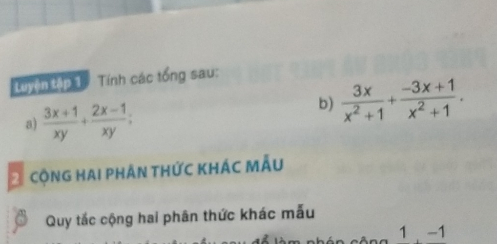 Luyện tập 1 Tính các tổng sau:
a)  (3x+1)/xy + (2x-1)/xy ; 
b)  3x/x^2+1 + (-3x+1)/x^2+1 . 
2 cộng hai phân thức khác mẫu
Quy tắc cộng hai phân thức khác mẫu
1, -1