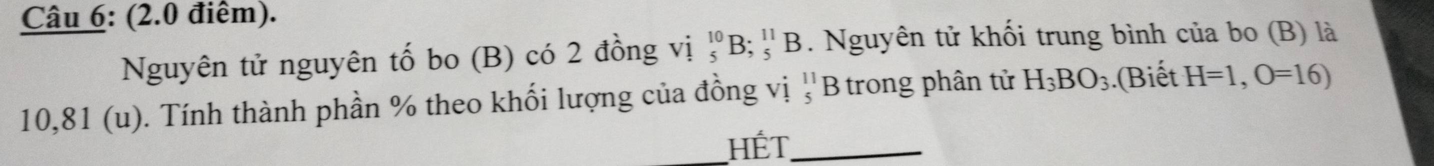 Nguyên tử nguyên tố bo (B) có 2 đồng vị _5^((10)B; _5^(11)B. Nguyên tử khối trung bình của bo (B) là
10,81 (u). Tính thành phần % theo khối lượng của đồng vị beginarray)r 11 5endarray B trong phân tử H_3BO_3.(Biết H=1,O=16)
_Hết_