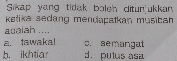 Sikap yang tidak boleh ditunjukkan
ketika sedang mendapatkan musibah
adalah ....
a. tawakal c. semangat
b. ikhtiar d. putus asa