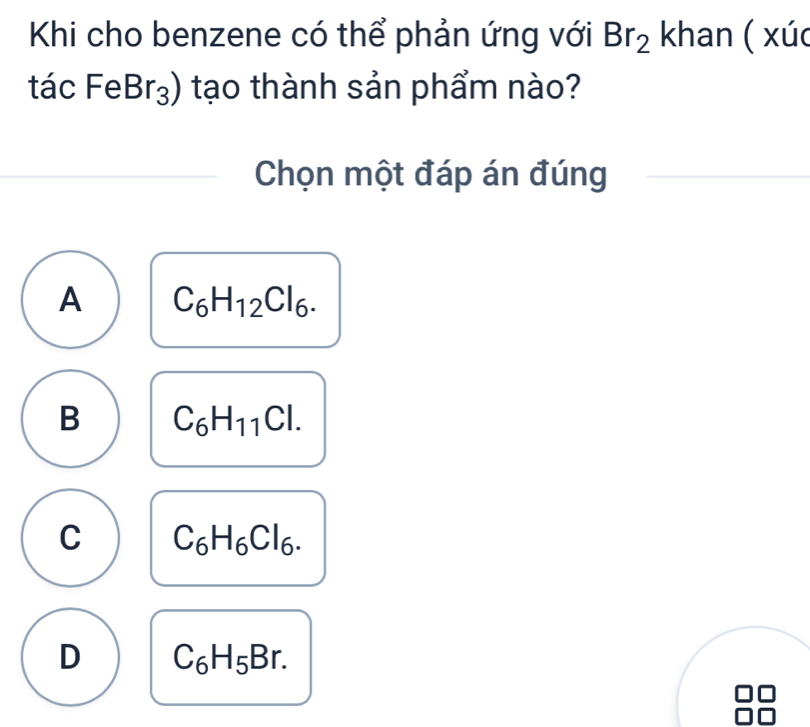 Khi cho benzene có thể phản ứng với Br_2 khan ( xúc
tá (cFeBr_3) tạo thành sản phẩm nào?
Chọn một đáp án đúng
A C_6H_12Cl_6.
B C_6H_11Cl.
C C_6H_6Cl_6.
D C_6H_5Br.