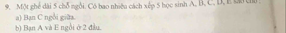 Một ghể dài 5 chỗ ngồi. Có bao nhiêu cách xếp 5 học sinh A, B, C, D, E sao chủ : 
a) Bạn C ngồi giữa. 
b) Bạn A và E ngồi ở 2 đầu.