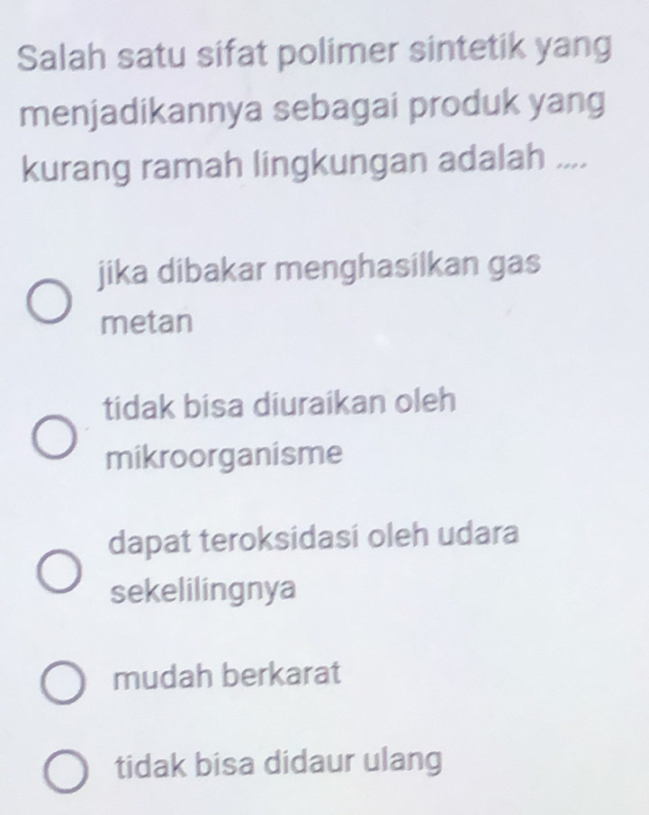 Salah satu sifat polimer sintetik yang
menjadikannya sebagai produk yang
kurang ramah lingkungan adalah ....
jika dibakar menghasilkan gas
metan
tidak bisa diuraikan oleh
mikroorganisme
dapat teroksidasi oleh udara
sekelilingnya
mudah berkarat
tidak bisa didaur ulang