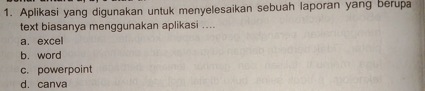 Aplikasi yang digunakan untuk menyelesaikan sebuah laporan yang berupa
text biasanya menggunakan aplikasi ....
a. excel
b. word
c. powerpoint
d. canva