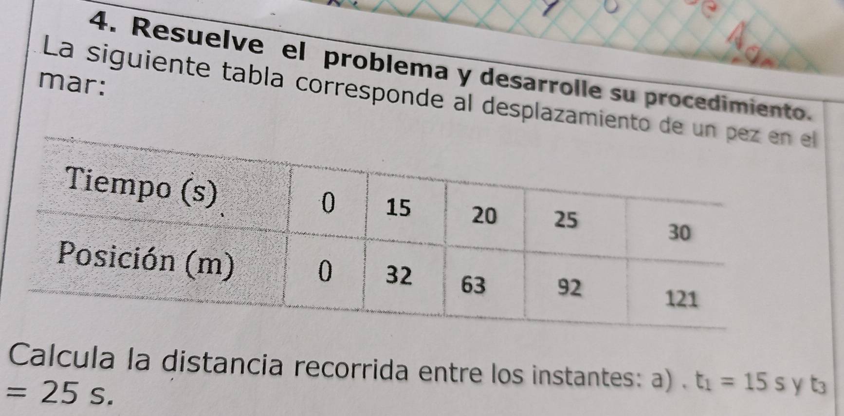 Resuelve el problema y desarrolle su procedimiento. 
mar: 
La siguiente tabla corresponde al desplazamiento 
Calcula la distancia recorrida entre los instantes: a) . t_1=15s y t
=25s.