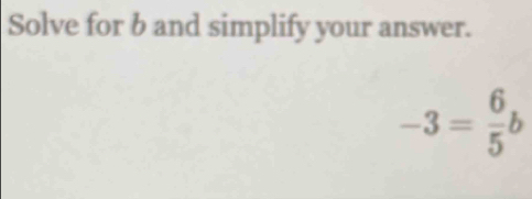 Solve for b and simplify your answer.
-3= 6/5 b