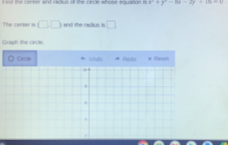 Find the cener and radius of the circle whose equation is x^2+y^2-8x-2y+16=0
The comer is □ (□ ) and the radius is _  
Graph the circle 
Crndle Unão Redo × Reset